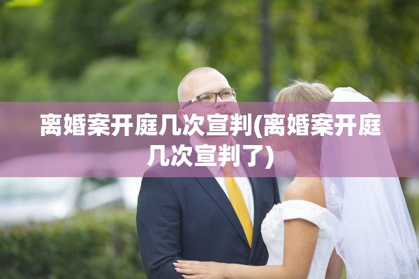 离婚案开庭几次宣判(离婚案开庭几次宣判了) 离婚案开庭几次宣判(离婚案开庭几次宣判了)