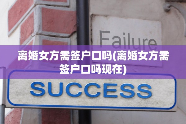离婚女方需签户口吗(离婚女方需签户口吗现在) 离婚女方需签户口吗(离婚女方需签户口吗现在)