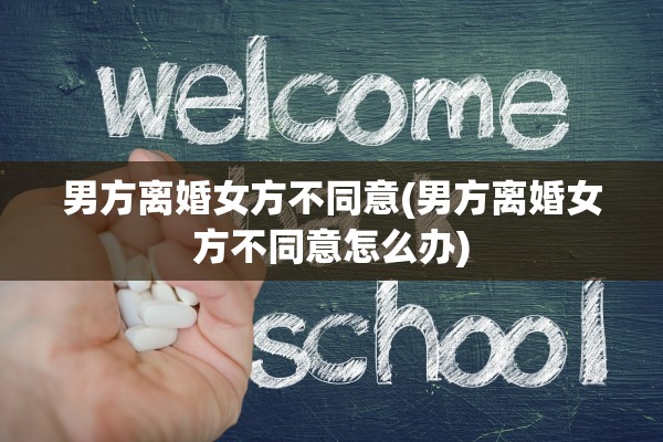 男方离婚女方不同意(男方离婚女方不同意怎么办) 男方离婚女方不同意(男方离婚女方不同意怎么办)