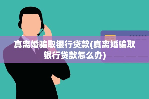 真离婚骗取银行贷款(真离婚骗取银行贷款怎么办) 真离婚骗取银行贷款(真离婚骗取银行贷款怎么办)