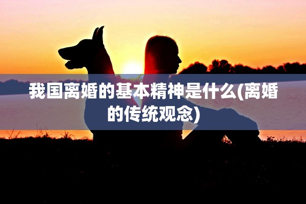 我国离婚的基本精神是什么(离婚的传统观念) 我国离婚的基本精神是什么(离婚的传统观念)