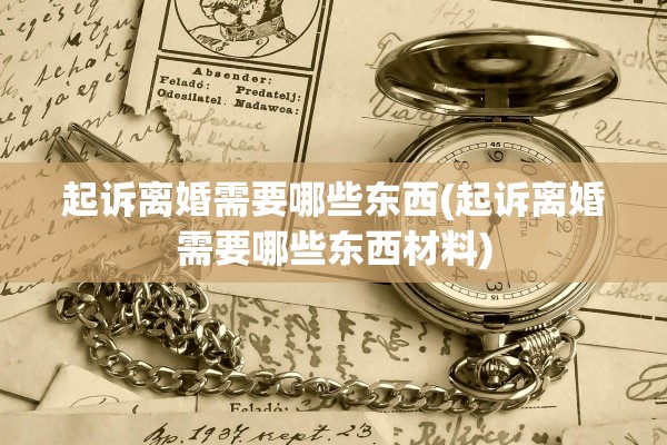 起诉离婚需要哪些东西(起诉离婚需要哪些东西材料) 起诉离婚需要哪些东西(起诉离婚需要哪些东西材料)