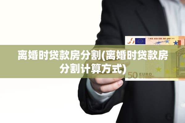 离婚时贷款房分割(离婚时贷款房分割计算方式) 离婚时贷款房分割(离婚时贷款房分割计算方式)