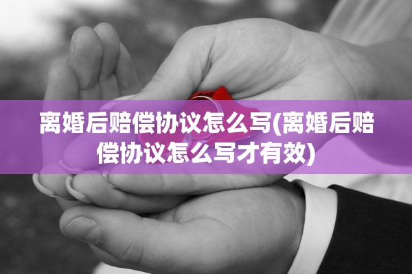 离婚后赔偿协议怎么写(离婚后赔偿协议怎么写才有效) 离婚后赔偿协议怎么写(离婚后赔偿协议怎么写才有效)