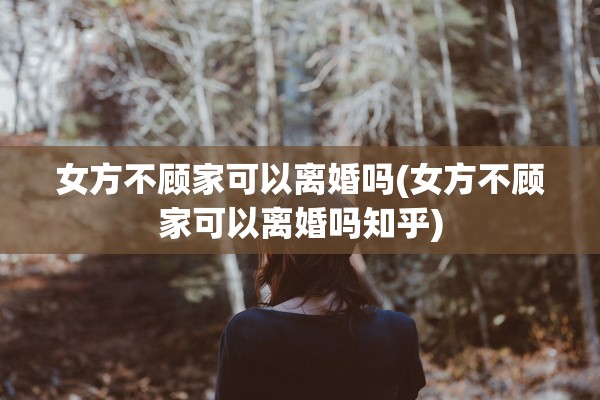 女方不顾家可以离婚吗(女方不顾家可以离婚吗知乎) 女方不顾家可以离婚吗(女方不顾家可以离婚吗知乎)