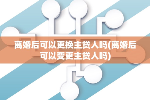 离婚后可以更换主贷人吗(离婚后可以变更主贷人吗) 离婚后可以更换主贷人吗(离婚后可以变更主贷人吗)