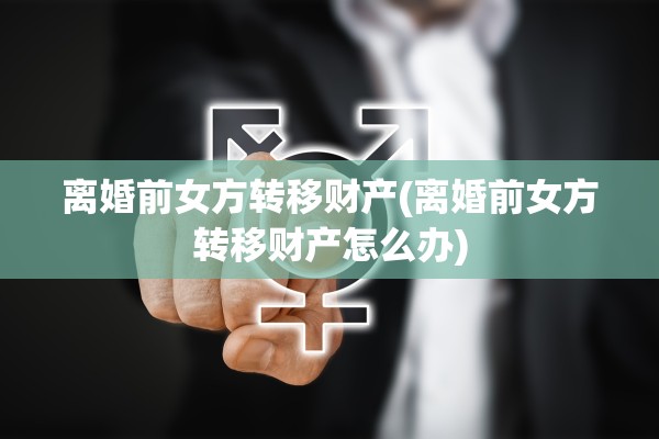 离婚前女方转移财产(离婚前女方转移财产怎么办) 离婚前女方转移财产(离婚前女方转移财产怎么办)