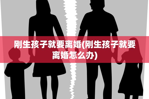 刚生孩子就要离婚(刚生孩子就要离婚怎么办) 刚生孩子就要离婚(刚生孩子就要离婚怎么办)