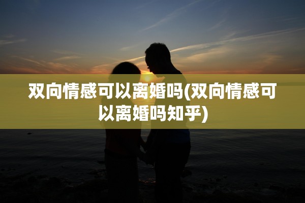 双向情感可以离婚吗(双向情感可以离婚吗知乎) 双向情感可以离婚吗(双向情感可以离婚吗知乎)
