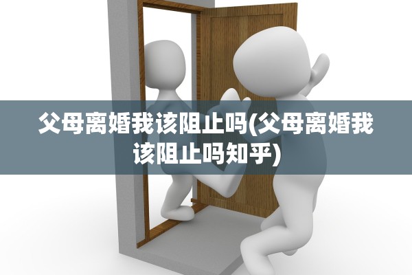 父母离婚我该阻止吗(父母离婚我该阻止吗知乎) 父母离婚我该阻止吗(父母离婚我该阻止吗知乎)
