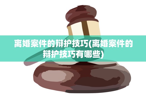 离婚案件的辩护技巧(离婚案件的辩护技巧有哪些) 离婚案件的辩护技巧(离婚案件的辩护技巧有哪些)