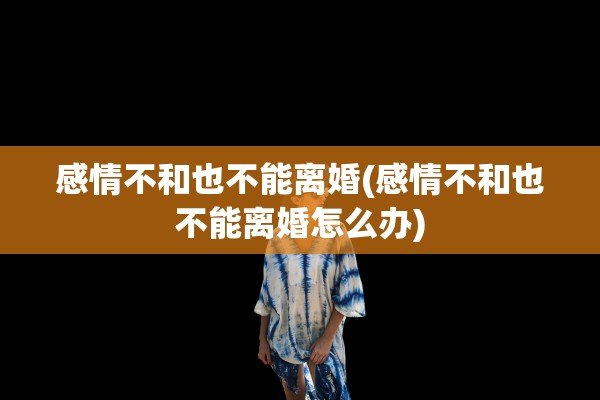 感情不和也不能离婚(感情不和也不能离婚怎么办) 感情不和也不能离婚(感情不和也不能离婚怎么办)