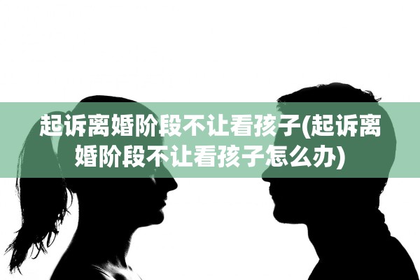 起诉离婚阶段不让看孩子(起诉离婚阶段不让看孩子怎么办) 起诉离婚阶段不让看孩子(起诉离婚阶段不让看孩子怎么办)