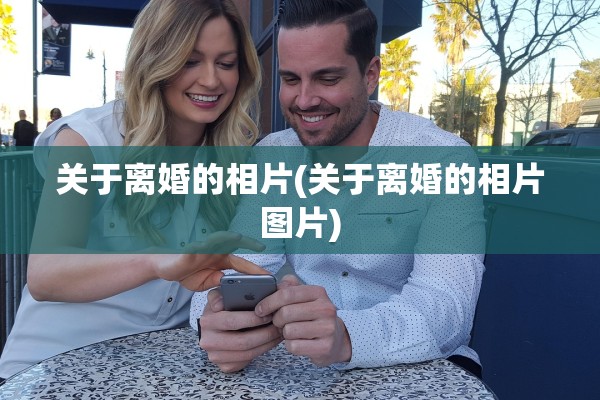 关于离婚的相片(关于离婚的相片图片) 关于离婚的相片(关于离婚的相片图片)