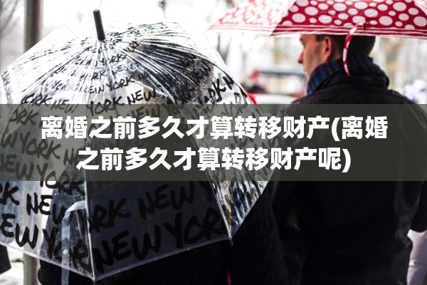 离婚之前多久才算转移财产(离婚之前多久才算转移财产呢) 离婚之前多久才算转移财产(离婚之前多久才算转移财产呢)