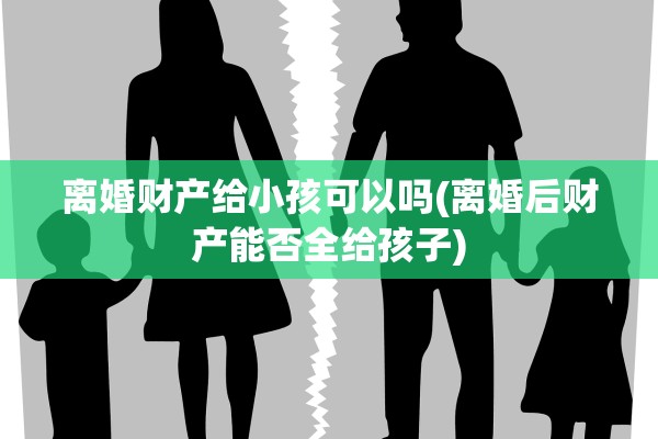 离婚财产给小孩可以吗(离婚后财产能否全给孩子) 离婚财产给小孩可以吗(离婚后财产能否全给孩子)
