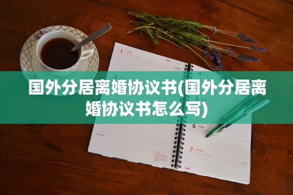 国外分居离婚协议书(国外分居离婚协议书怎么写)