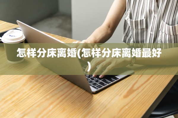 怎样分床离婚(怎样分床离婚最好) 怎样分床离婚(怎样分床离婚最好)