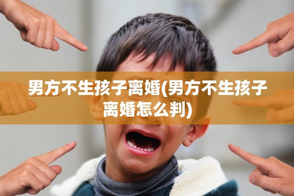 男方不生孩子离婚(男方不生孩子离婚怎么判)