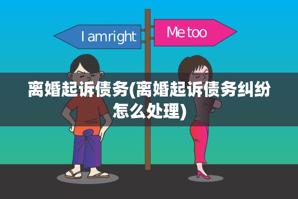 离婚起诉债务(离婚起诉债务纠纷怎么处理)