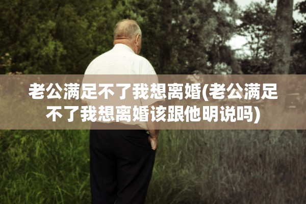 老公满足不了我想离婚(老公满足不了我想离婚该跟他明说吗)