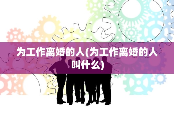 为工作离婚的人(为工作离婚的人叫什么) 为工作离婚的人(为工作离婚的人叫什么)