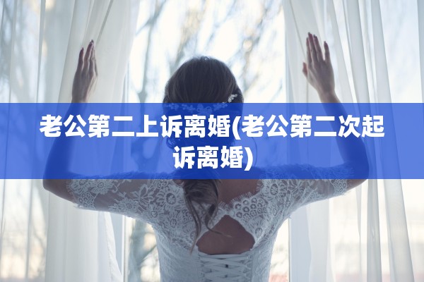 老公第二上诉离婚(老公第二次起诉离婚) 老公第二上诉离婚(老公第二次起诉离婚)