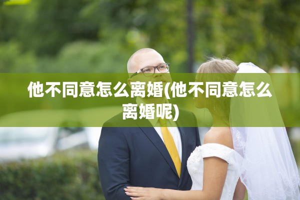 他不同意怎么离婚(他不同意怎么离婚呢) 他不同意怎么离婚(他不同意怎么离婚呢)