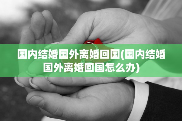 国内结婚国外离婚回国(国内结婚国外离婚回国怎么办) 国内结婚国外离婚回国(国内结婚国外离婚回国怎么办)