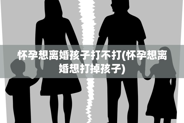 怀孕想离婚孩子打不打(怀孕想离婚想打掉孩子) 怀孕想离婚孩子打不打(怀孕想离婚想打掉孩子)