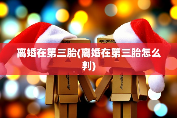 离婚在第三胎(离婚在第三胎怎么判) 离婚在第三胎(离婚在第三胎怎么判)