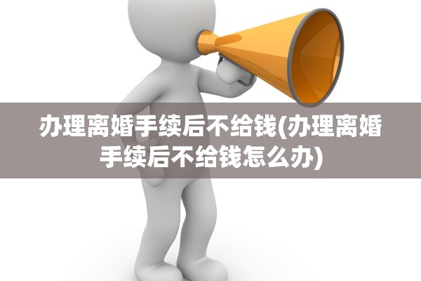 办理离婚手续后不给钱(办理离婚手续后不给钱怎么办) 办理离婚手续后不给钱(办理离婚手续后不给钱怎么办)