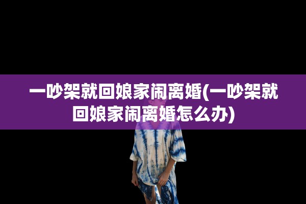 一吵架就回娘家闹离婚(一吵架就回娘家闹离婚怎么办) 一吵架就回娘家闹离婚(一吵架就回娘家闹离婚怎么办)