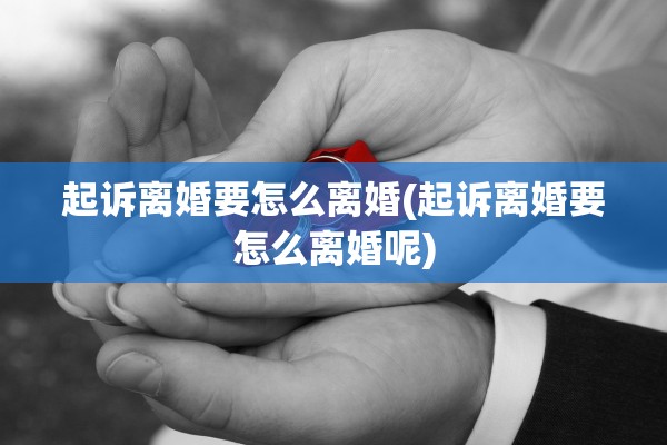 起诉离婚要怎么离婚(起诉离婚要怎么离婚呢)