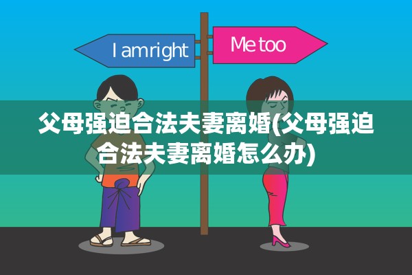 父母强迫合法夫妻离婚(父母强迫合法夫妻离婚怎么办)