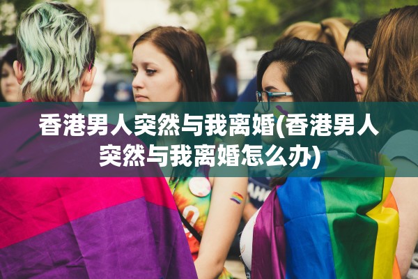 香港男人突然与我离婚(香港男人突然与我离婚怎么办)