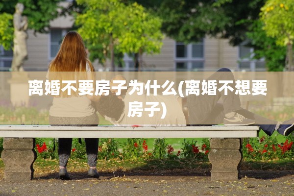 离婚不要房子为什么(离婚不想要房子) 离婚不要房子为什么(离婚不想要房子)
