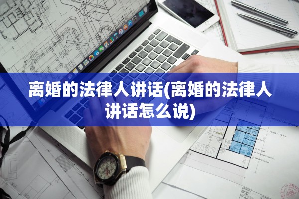 离婚的法律人讲话(离婚的法律人讲话怎么说) 离婚的法律人讲话(离婚的法律人讲话怎么说)