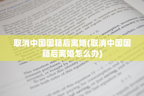 取消中国国籍后离婚(取消中国国籍后离婚怎么办) 取消中国国籍后离婚(取消中国国籍后离婚怎么办)