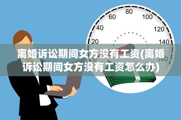 离婚诉讼期间女方没有工资(离婚诉讼期间女方没有工资怎么办) 离婚诉讼期间女方没有工资(离婚诉讼期间女方没有工资怎么办)
