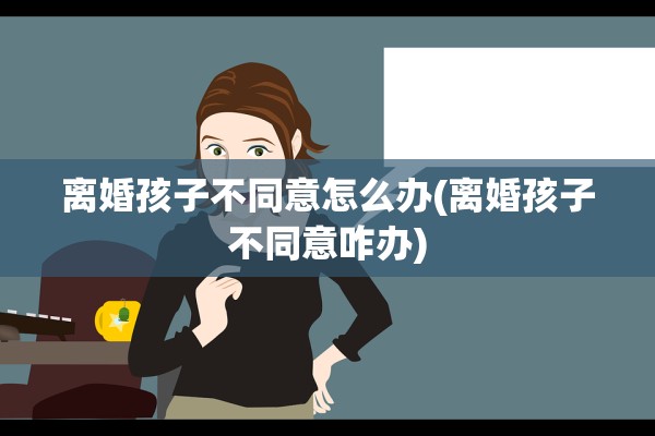 离婚孩子不同意怎么办(离婚孩子不同意咋办)