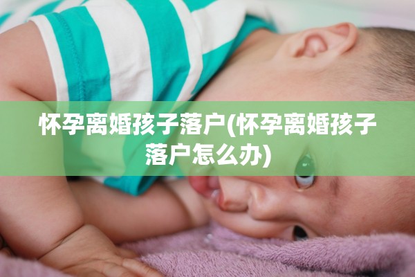 怀孕离婚孩子落户(怀孕离婚孩子落户怎么办)