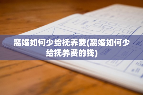 离婚如何少给抚养费(离婚如何少给抚养费的钱) 离婚如何少给抚养费(离婚如何少给抚养费的钱)
