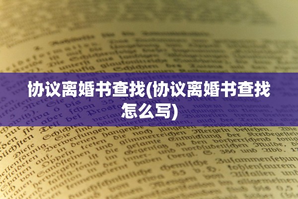 协议离婚书查找(协议离婚书查找怎么写) 协议离婚书查找(协议离婚书查找怎么写)