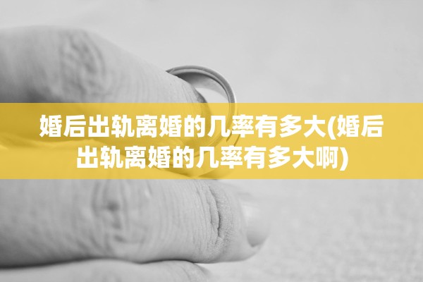 婚后出轨离婚的几率有多大(婚后出轨离婚的几率有多大啊) 婚后出轨离婚的几率有多大(婚后出轨离婚的几率有多大啊)