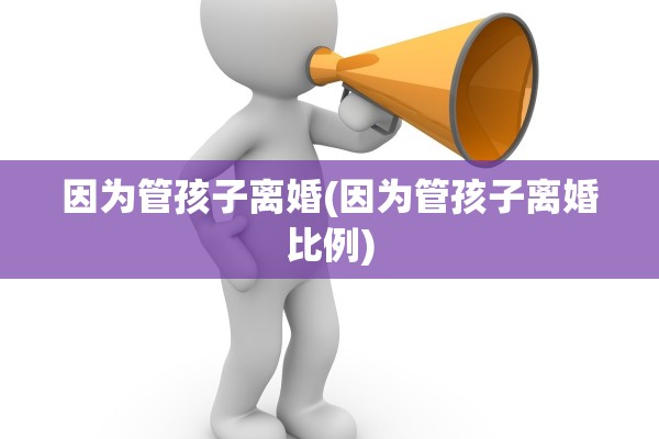因为管孩子离婚(因为管孩子离婚比例)