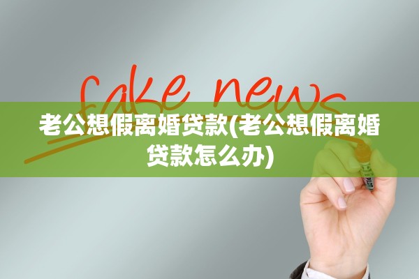 老公想假离婚贷款(老公想假离婚贷款怎么办) 老公想假离婚贷款(老公想假离婚贷款怎么办)
