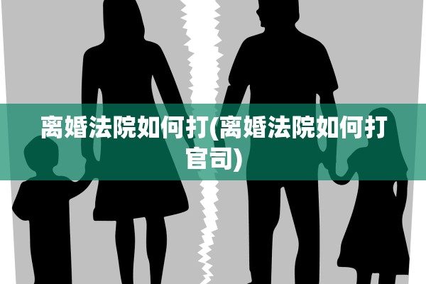 离婚法院如何打(离婚法院如何打官司) 离婚法院如何打(离婚法院如何打官司)