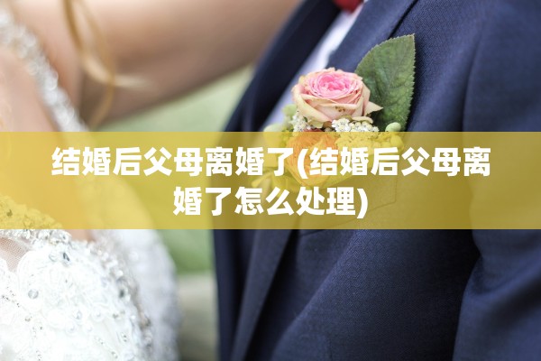 结婚后父母离婚了(结婚后父母离婚了怎么处理) 结婚后父母离婚了(结婚后父母离婚了怎么处理)