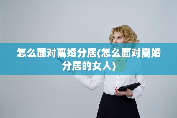 怎么面对离婚分居(怎么面对离婚分居的女人) 怎么面对离婚分居(怎么面对离婚分居的女人)
